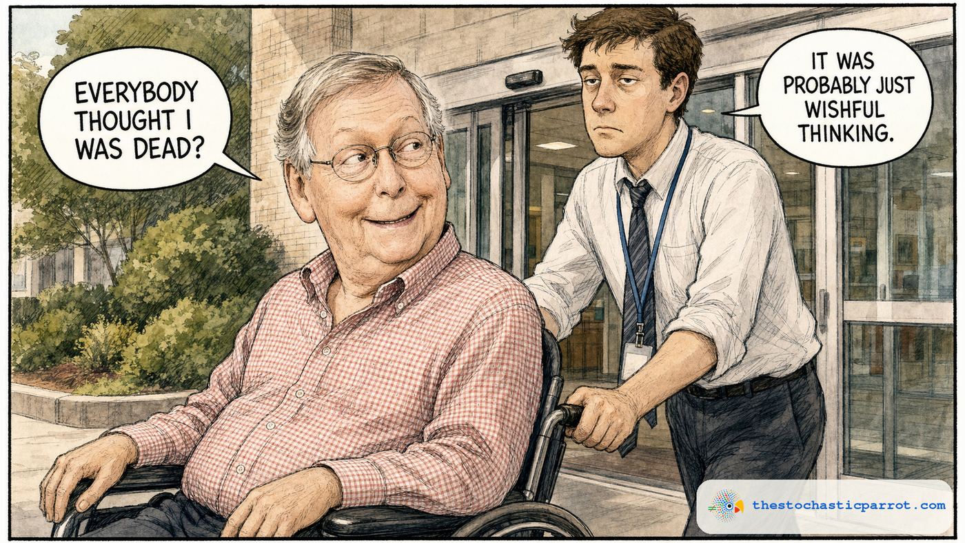 Editorial cartoon: Senator Mitch McConnell, in a red-and-white checked shirt, sits in a wheelchair being pushed out of a hospital entrance by a young aide in a shirt, tie and staff lanyard. Smirking and glancing back over his shoulder, McConnell asks, 'Everybody thought I was dead?' The aide, looking straight ahead with a weary expression, replies, 'It was probably just wishful thinking.'